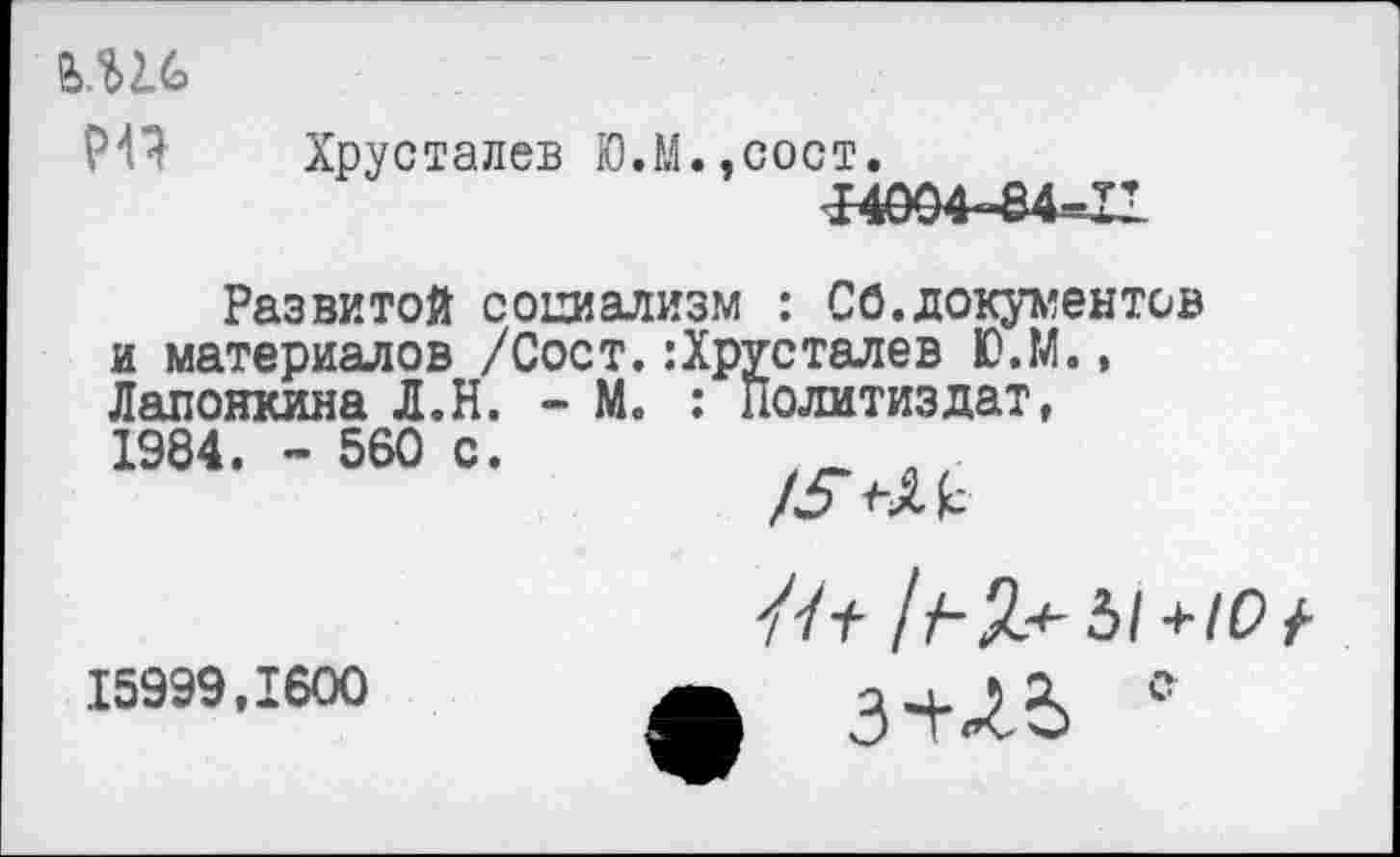 ﻿
РП
Хрусталев Ю.М.,сост.
Развитой социализм : Сб.документов и материалов /Сост.:Хрусталев Ю.М., Лапонкина Л.Н. - М, : Политиздат, !984. - 560 с.
15999,1600
/ Л Я4' 3/ + 10 +